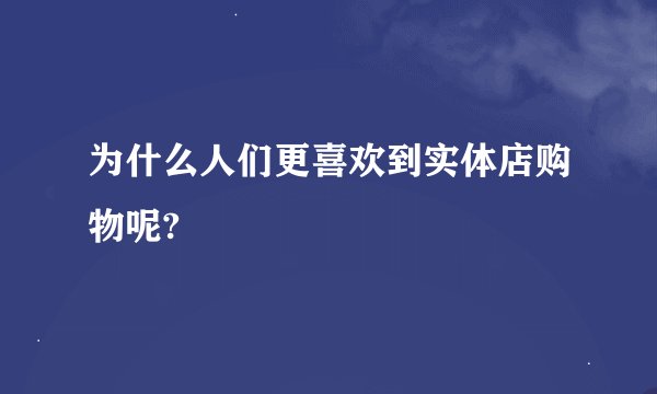 为什么人们更喜欢到实体店购物呢?