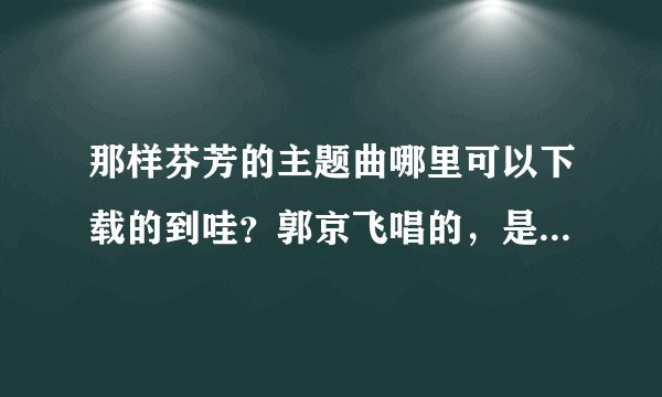 那样芬芳的主题曲哪里可以下载的到哇？郭京飞唱的，是个电视剧 小宋佳 耿乐 郭京飞主演的。谢谢