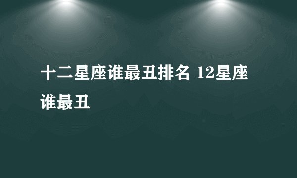 十二星座谁最丑排名 12星座谁最丑