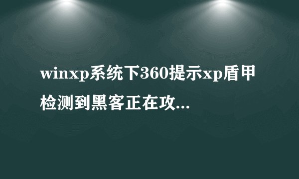 winxp系统下360提示xp盾甲检测到黑客正在攻击您的电脑如何解决