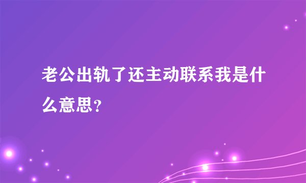 老公出轨了还主动联系我是什么意思？