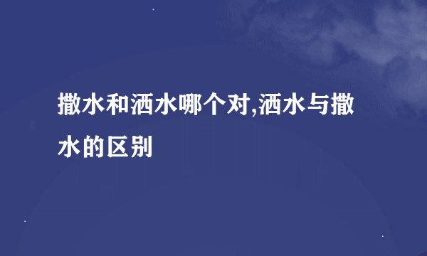撒水和洒水哪个对,洒水与撒水的区别