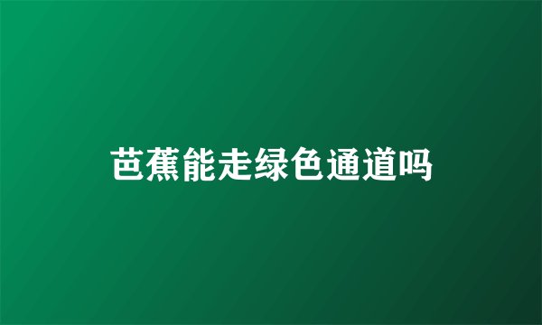 芭蕉能走绿色通道吗