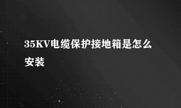 35KV电缆保护接地箱是怎么安装
