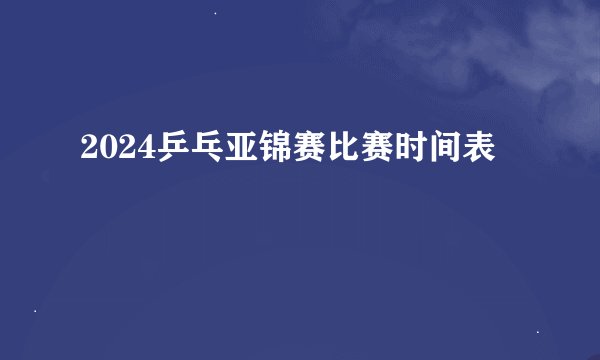 2024乒乓亚锦赛比赛时间表