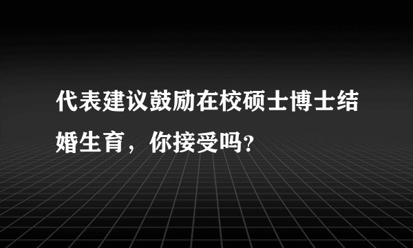 代表建议鼓励在校硕士博士结婚生育，你接受吗？