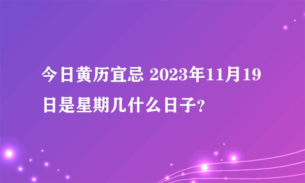 今日黄历宜忌 2023年11月19日是星期几什么日子？