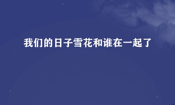 我们的日子雪花和谁在一起了