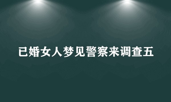 已婚女人梦见警察来调查五
