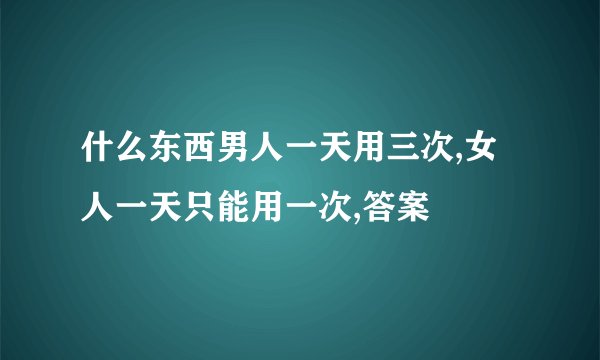 什么东西男人一天用三次,女人一天只能用一次,答案