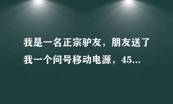 我是一名正宗驴友，朋友送了我一个问号移动电源，4500毫安，很好用，还想买个容量更大的，求推荐。