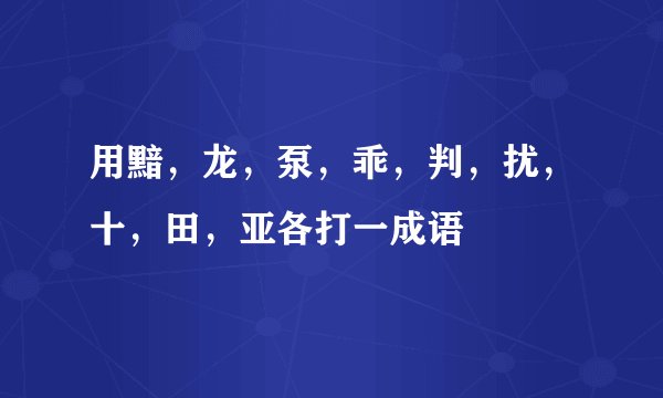 用黯，龙，泵，乖，判，扰，十，田，亚各打一成语