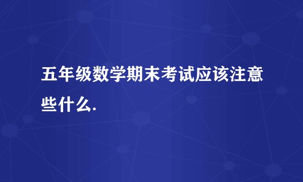 五年级数学期末考试应该注意些什么.