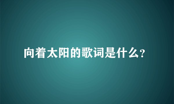 向着太阳的歌词是什么？