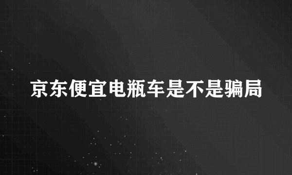 京东便宜电瓶车是不是骗局