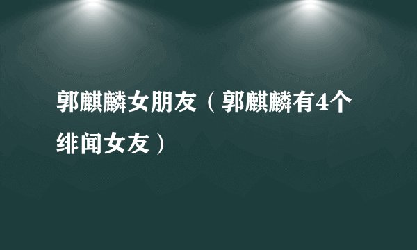 郭麒麟女朋友（郭麒麟有4个绯闻女友）