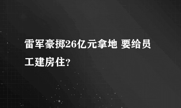 雷军豪掷26亿元拿地 要给员工建房住？