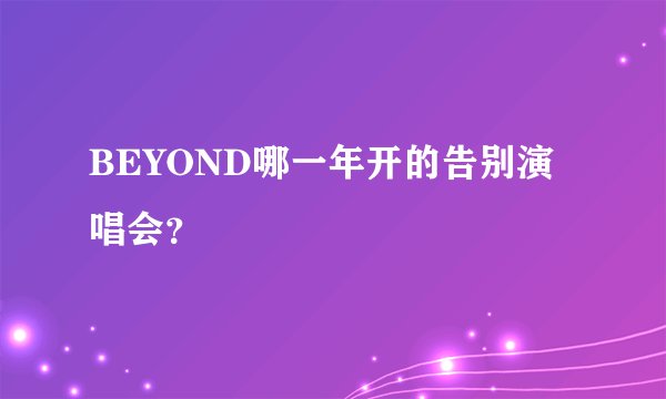 BEYOND哪一年开的告别演唱会？