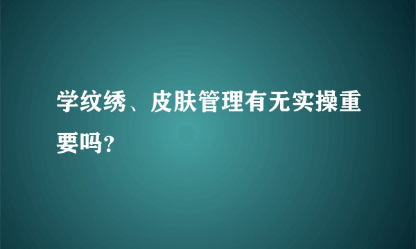 学纹绣、皮肤管理有无实操重要吗？