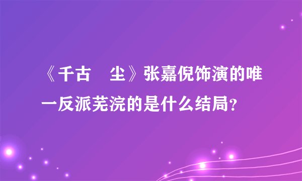 《千古玦尘》张嘉倪饰演的唯一反派芜浣的是什么结局？