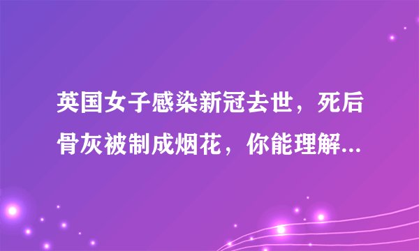 英国女子感染新冠去世，死后骨灰被制成烟花，你能理解这样的行为吗？