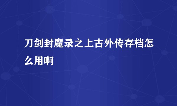 刀剑封魔录之上古外传存档怎么用啊