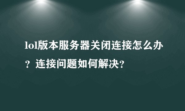 lol版本服务器关闭连接怎么办？连接问题如何解决？