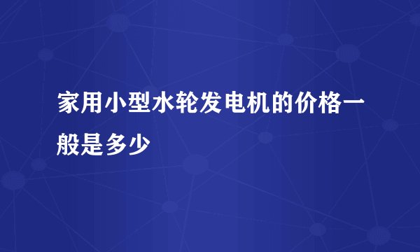 家用小型水轮发电机的价格一般是多少