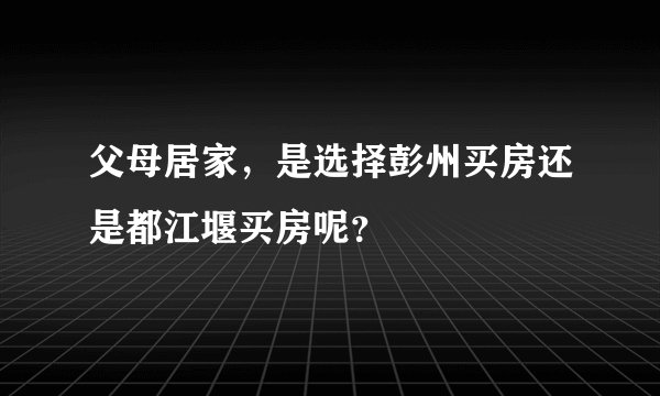 父母居家，是选择彭州买房还是都江堰买房呢？