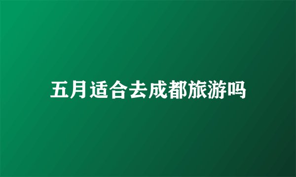 五月适合去成都旅游吗