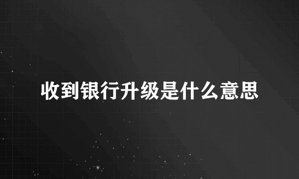 收到银行升级是什么意思