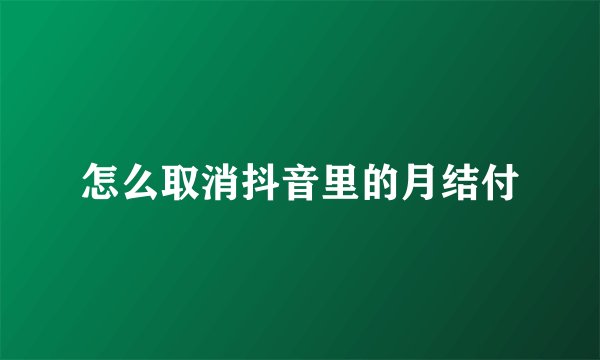 怎么取消抖音里的月结付