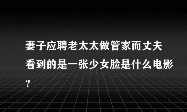 妻子应聘老太太做管家而丈夫看到的是一张少女脸是什么电影？