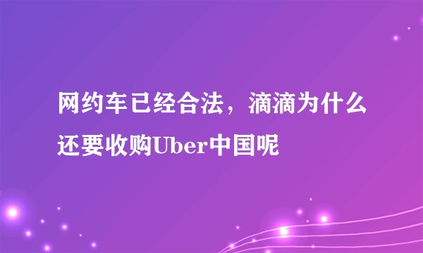 网约车已经合法，滴滴为什么还要收购Uber中国呢
