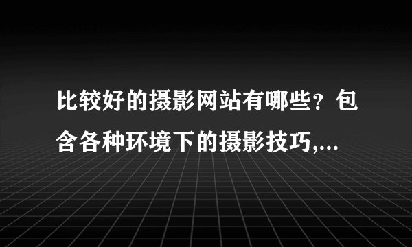比较好的摄影网站有哪些？包含各种环境下的摄影技巧,以及数码后期...