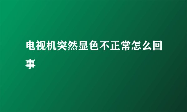 电视机突然显色不正常怎么回事