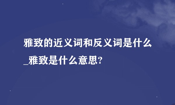雅致的近义词和反义词是什么_雅致是什么意思?