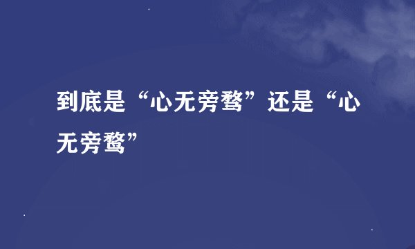 到底是“心无旁骛”还是“心无旁鹜”