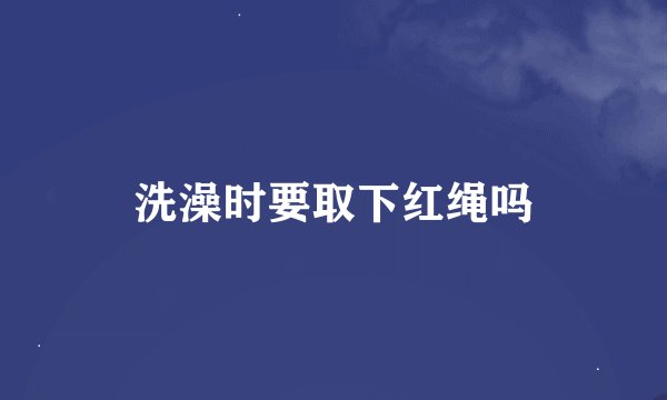 洗澡时要取下红绳吗