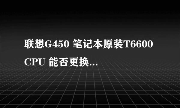 联想G450 笔记本原装T6600CPU 能否更换成i3,i5的CPU