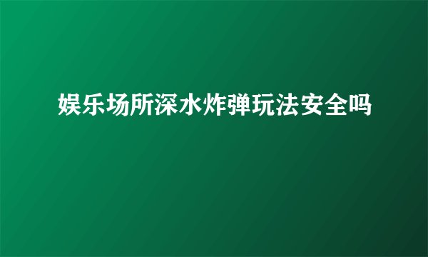 娱乐场所深水炸弹玩法安全吗