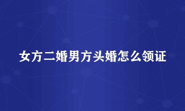 女方二婚男方头婚怎么领证