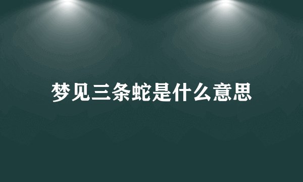 梦见三条蛇是什么意思