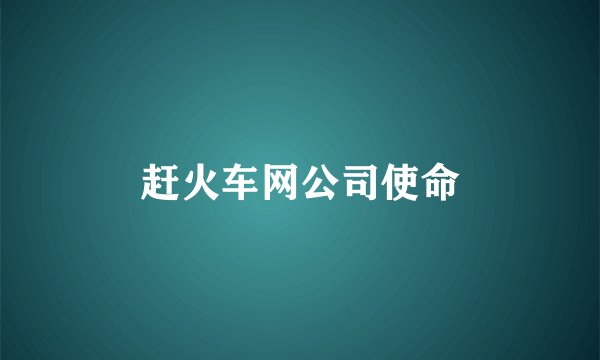 赶火车网公司使命