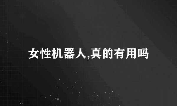 女性机器人,真的有用吗