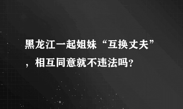 黑龙江一起姐妹“互换丈夫”，相互同意就不违法吗？