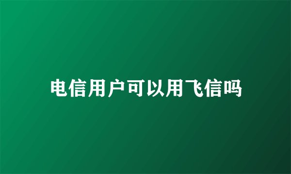 电信用户可以用飞信吗