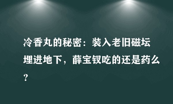 冷香丸的秘密：装入老旧磁坛埋进地下，薛宝钗吃的还是药么？