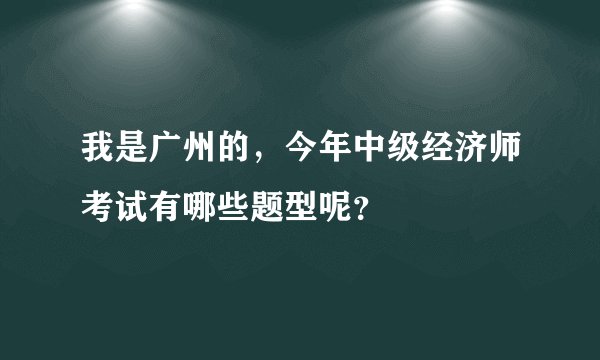 我是广州的，今年中级经济师考试有哪些题型呢？