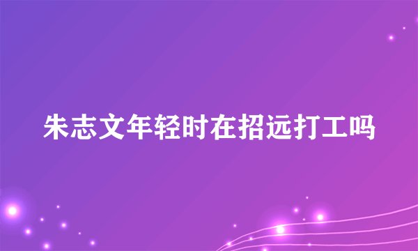 朱志文年轻时在招远打工吗